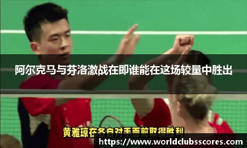 阿尔克马与芬洛激战在即谁能在这场较量中胜出
