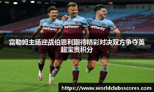 富勒姆主场迎战伯恩利期待精彩对决双方争夺英超宝贵积分