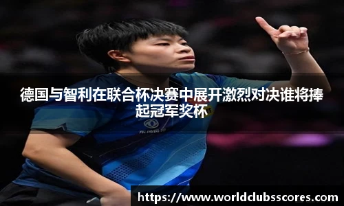 德国与智利在联合杯决赛中展开激烈对决谁将捧起冠军奖杯