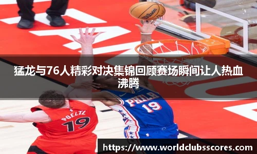 猛龙与76人精彩对决集锦回顾赛场瞬间让人热血沸腾