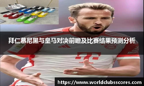 拜仁慕尼黑与皇马对决前瞻及比赛结果预测分析