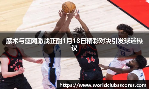 魔术与篮网激战正酣1月18日精彩对决引发球迷热议