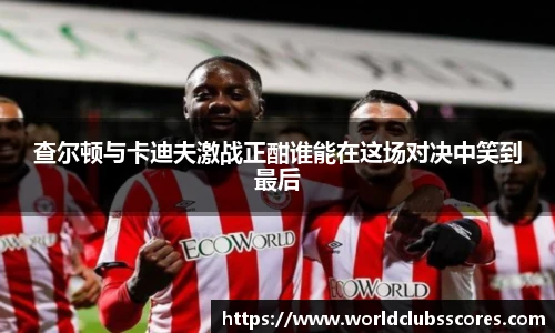 查尔顿与卡迪夫激战正酣谁能在这场对决中笑到最后