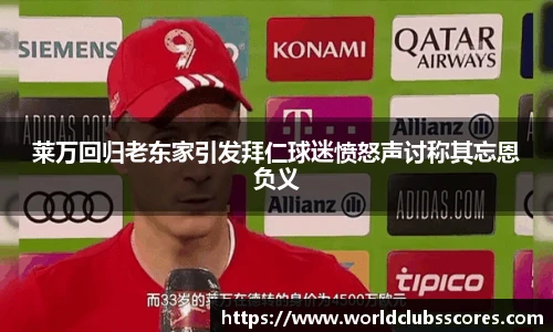 莱万回归老东家引发拜仁球迷愤怒声讨称其忘恩负义