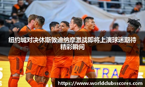 纽约城对决休斯敦迪纳摩激战即将上演球迷期待精彩瞬间